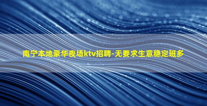 南宁本地豪华夜场ktv招聘-无要求生意稳定班多